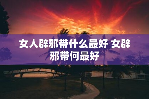 女人辟邪带什么最好 女辟邪带何最好