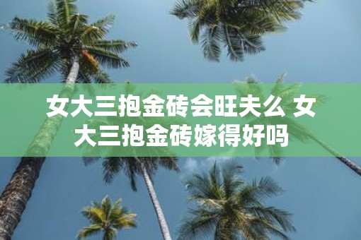 女大三抱金砖会旺夫么 女大三抱金砖嫁得好吗