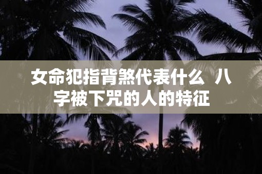 女命犯指背煞代表什么  八字被下咒的人的特征