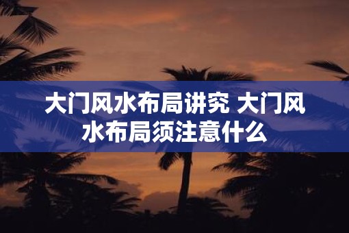 大门风水布局讲究 大门风水布局须注意什么