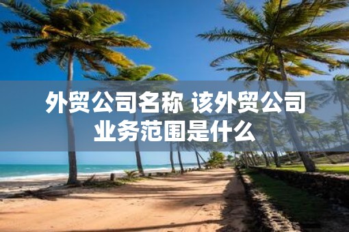 外贸公司名称 该外贸公司业务范围是什么