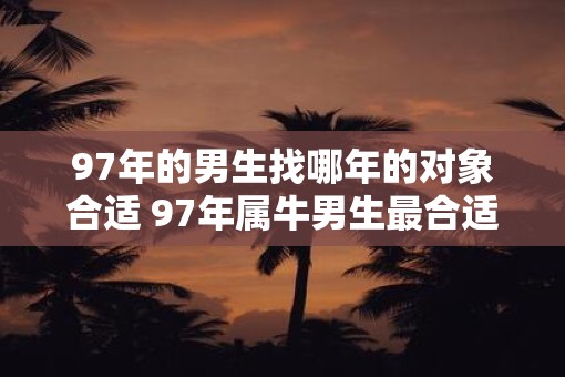 97年的男生找哪年的对象合适 97年属牛男生最合适的对象