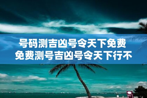 号码测吉凶号令天下免费 免费测号吉凶号令天下行不