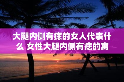 大腿内侧有痣的女人代表什么 女性大腿内侧有痣的寓意