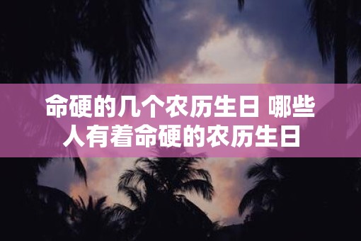命硬的几个农历生日 哪些人有着命硬的农历生日
