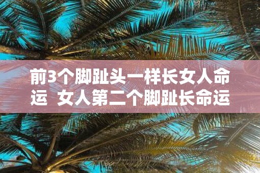 前3个脚趾头一样长女人命运  女人第二个脚趾长命运