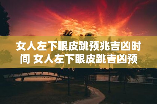 女人左下眼皮跳预兆吉凶时间 女人左下眼皮跳吉凶预兆时间