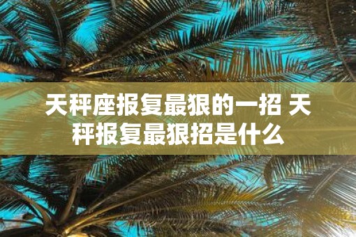 天秤座报复最狠的一招 天秤报复最狠招是什么