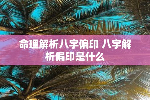 命理解析八字偏印 八字解析偏印是什么 命理解析八字偏印 八字解析偏印是什么