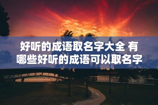 好听的成语取名字大全 有哪些好听的成语可以取名字