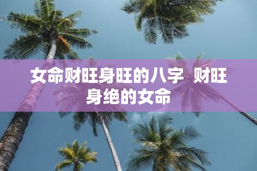 女命财旺身旺的八字  财旺身绝的女命