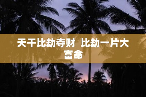 天干比劫夺财  比劫一片大富命
