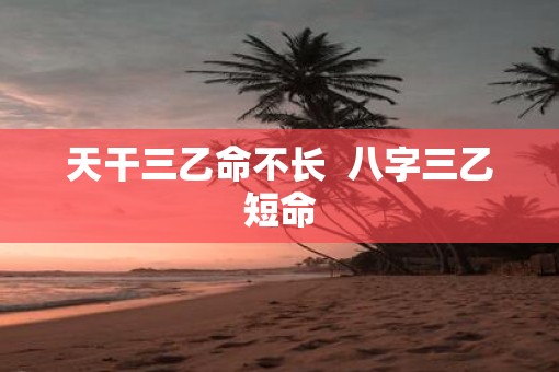 天干三乙命不长  八字三乙短命