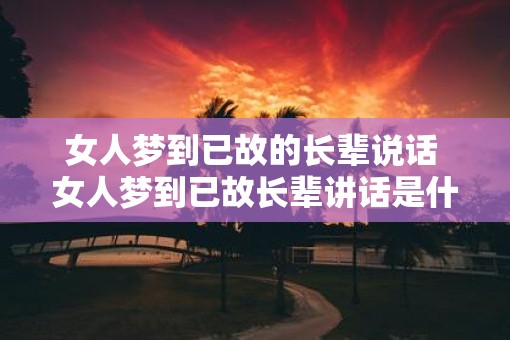 女人梦到已故的长辈说话 女人梦到已故长辈讲话是什么意思