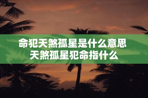 命犯天煞孤星是什么意思 天煞孤星犯命指什么