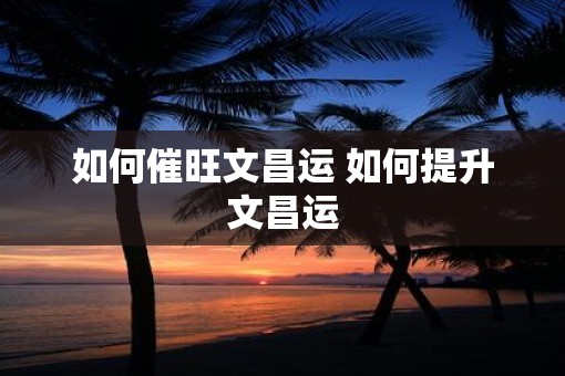 如何催旺文昌运 如何提升文昌运