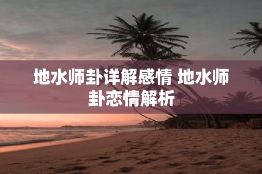 地水师卦详解感情 地水师卦恋情解析