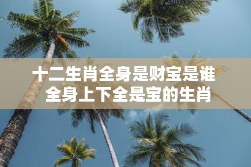 十二生肖全身是财宝是谁  全身上下全是宝的生肖