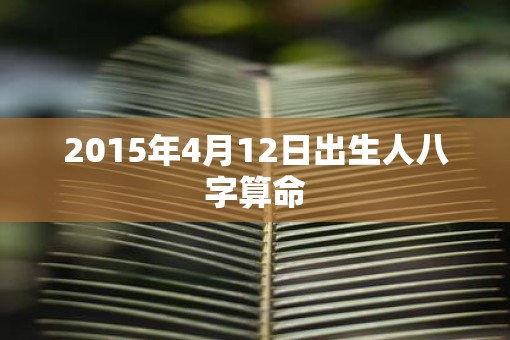 2015年4月12日出生人八字算命