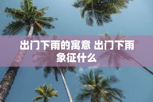 出门下雨的寓意 出门下雨象征什么