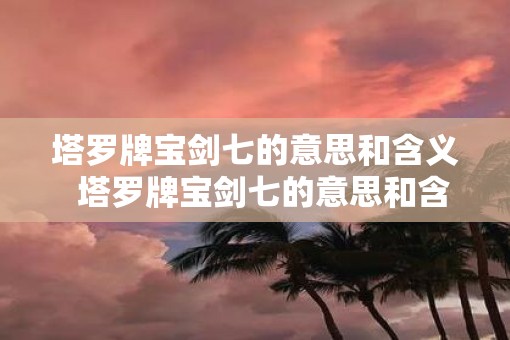 塔罗牌宝剑七的意思和含义  塔罗牌宝剑七的意思和含义