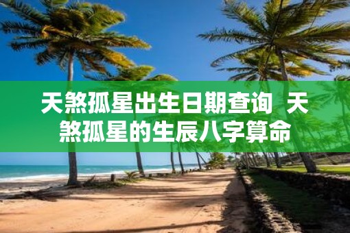 天煞孤星出生日期查询  天煞孤星的生辰八字算命