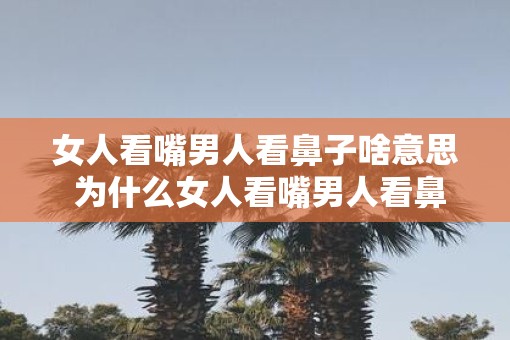 女人看嘴男人看鼻子啥意思 为什么女人看嘴男人看鼻子