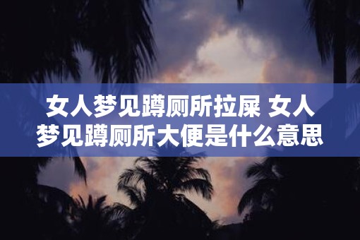 女人梦见蹲厕所拉屎 女人梦见蹲厕所大便是什么意思