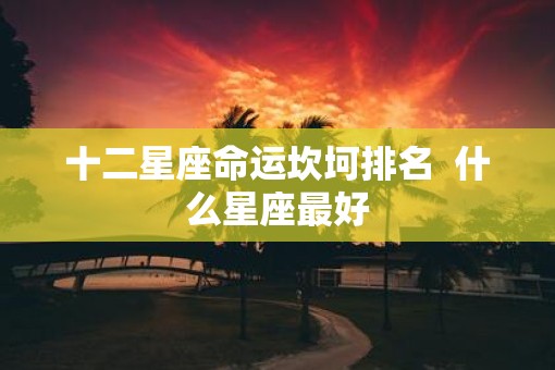 十二星座命运坎坷排名  什么星座最好