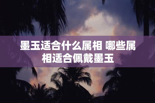 墨玉适合什么属相 哪些属相适合佩戴墨玉