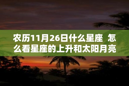 农历11月26日什么星座  怎么看星座的上升和太阳月亮