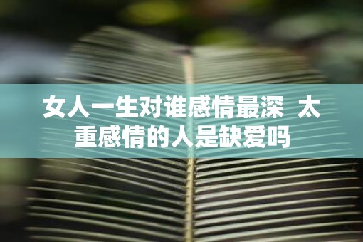 女人一生对谁感情最深  太重感情的人是缺爱吗