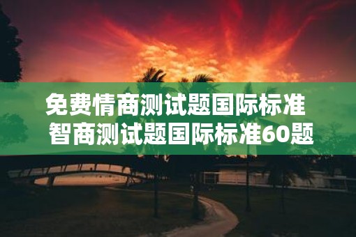 免费情商测试题国际标准  智商测试题国际标准60题