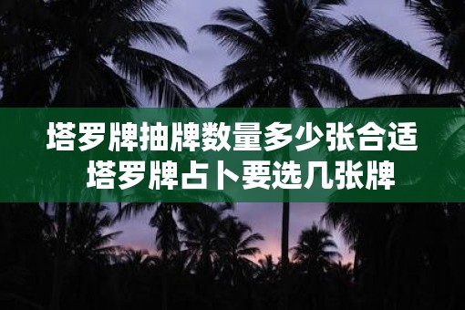 塔罗牌抽牌数量多少张合适  塔罗牌占卜要选几张牌