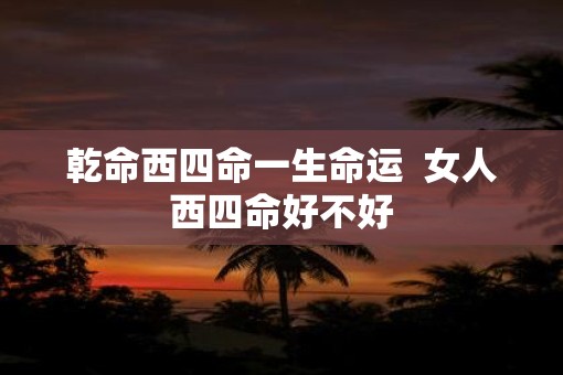 乾命西四命一生命运 女人西四命好不好 乾命西四命一生命运 女人西四命好不好