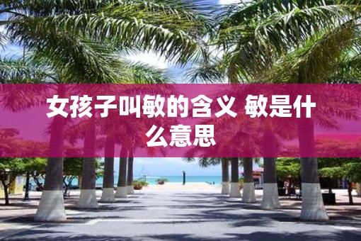 女孩子叫敏的含义 敏是什么意思