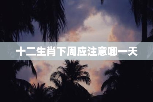 十二生肖下周应注意哪一天