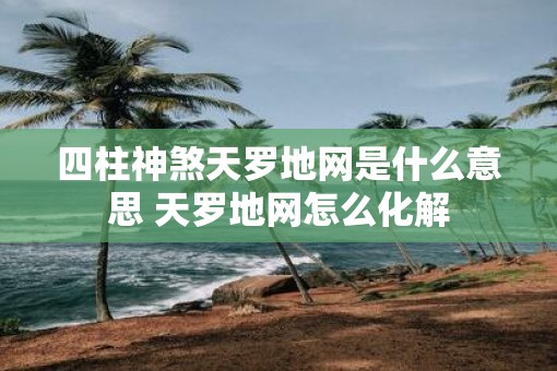 四柱神煞天罗地网是什么意思 天罗地网怎么化解