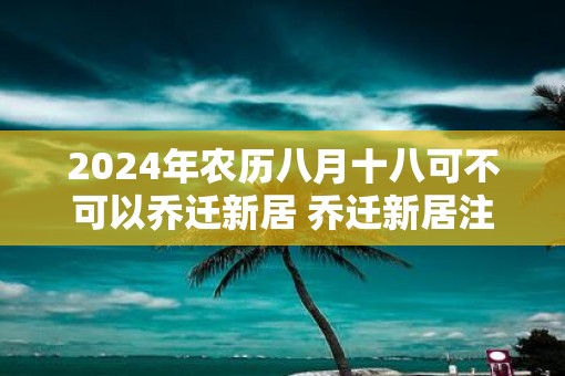 2025年农历八月十八可不可以乔迁新居 乔迁新居注意事项 2025年农历八月十八可不可以乔迁新居 乔迁新居注意事项