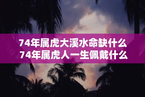 74年属虎大溪水命缺什么 74年属虎人一生佩戴什么最好