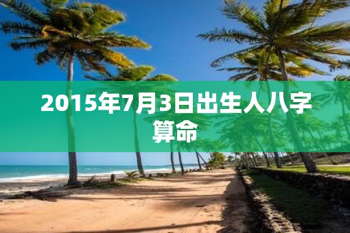 2015年7月3日出生人八字算命