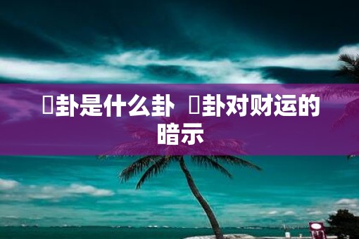 夬卦是什么卦  夬卦对财运的暗示