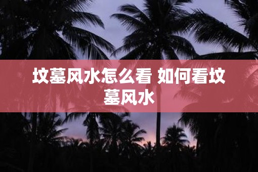 坟墓风水怎么看 如何看坟墓风水