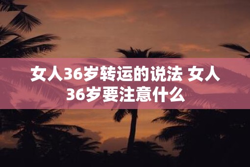 女人36岁转运的说法 女人36岁要注意什么