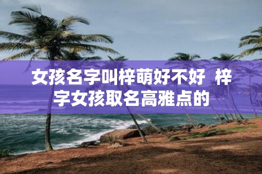 女孩名字叫梓萌好不好  梓字女孩取名高雅点的