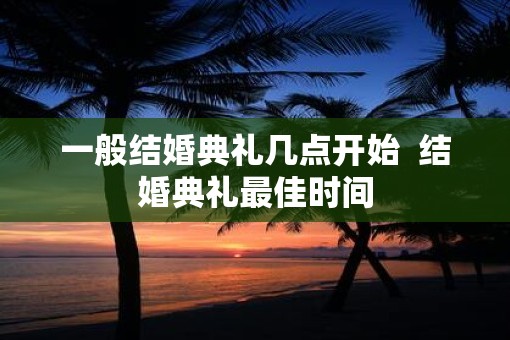 一般结婚典礼几点开始  结婚典礼最佳时间