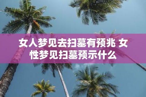 女人梦见去扫墓有预兆 女性梦见扫墓预示什么