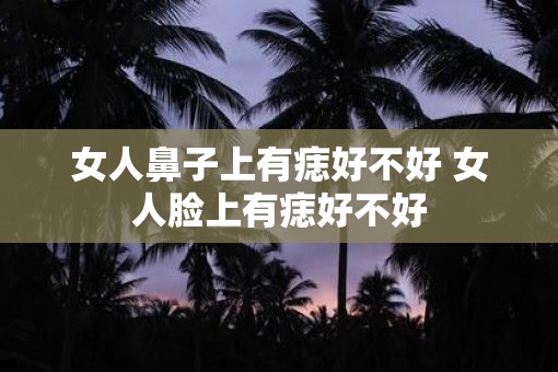 女人鼻子上有痣好不好 女人脸上有痣好不好