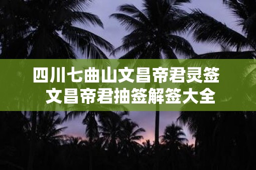 四川七曲山文昌帝君灵签  文昌帝君抽签解签大全