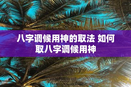 八字调候用神的取法 如何取八字调候用神